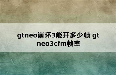 gtneo崩坏3能开多少帧 gtneo3cfm帧率